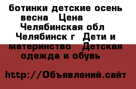ботинки детские осень-весна › Цена ­ 500 - Челябинская обл., Челябинск г. Дети и материнство » Детская одежда и обувь   